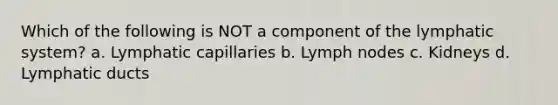 Which of the following is NOT a component of the lymphatic system? a. Lymphatic capillaries b. Lymph nodes c. Kidneys d. Lymphatic ducts