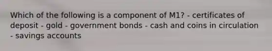 Which of the following is a component of M1? - certificates of deposit - gold - government bonds - cash and coins in circulation - savings accounts