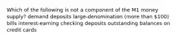 Which of the following is not a component of the M1 money supply? demand deposits large-denomination (more than 100) bills interest-earning checking deposits outstanding balances on credit cards