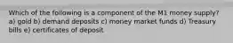 Which of the following is a component of the M1 money supply? a) gold b) demand deposits c) money market funds d) Treasury bills e) certificates of deposit