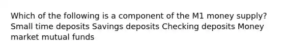 Which of the following is a component of the M1 money supply? Small time deposits Savings deposits Checking deposits Money market mutual funds