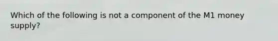 Which of the following is not a component of the M1 money supply?