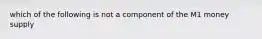 which of the following is not a component of the M1 money supply