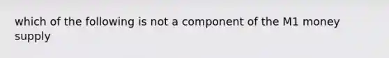 which of the following is not a component of the M1 money supply