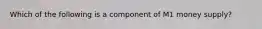 Which of the following is a component of M1 money supply?
