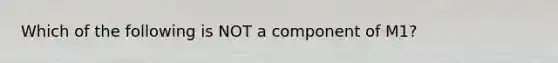 Which of the following is NOT a component of M1?