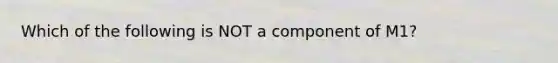 Which of the following is NOT a component of​ M1?