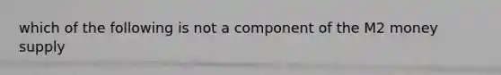 which of the following is not a component of the M2 money supply