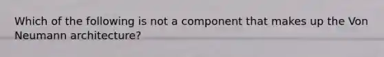 Which of the following is not a component that makes up the Von Neumann architecture?