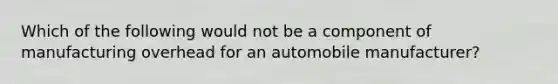 Which of the following would not be a component of manufacturing overhead for an automobile manufacturer?