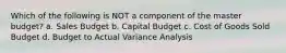 Which of the following is NOT a component of the master budget? a. Sales Budget b. Capital Budget c. Cost of Goods Sold Budget d. Budget to Actual Variance Analysis