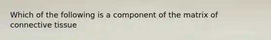 Which of the following is a component of the matrix of connective tissue