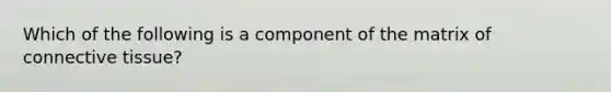 Which of the following is a component of the matrix of connective tissue?