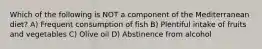 Which of the following is NOT a component of the Mediterranean diet? A) Frequent consumption of fish B) Plentiful intake of fruits and vegetables C) Olive oil D) Abstinence from alcohol