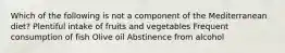 Which of the following is not a component of the Mediterranean diet? Plentiful intake of fruits and vegetables Frequent consumption of fish Olive oil Abstinence from alcohol