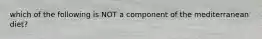 which of the following is NOT a component of the mediterranean diet?
