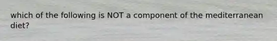 which of the following is NOT a component of the mediterranean diet?
