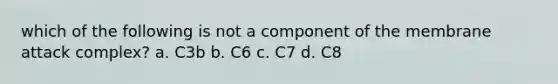 which of the following is not a component of the membrane attack complex? a. C3b b. C6 c. C7 d. C8