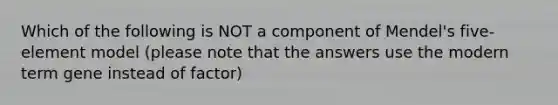 Which of the following is NOT a component of Mendel's five-element model (please note that the answers use the modern term gene instead of factor)