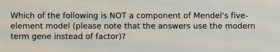 Which of the following is NOT a component of Mendel's five-element model (please note that the answers use the modern term gene instead of factor)?