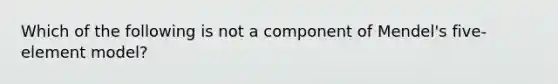 Which of the following is not a component of Mendel's five-element model?