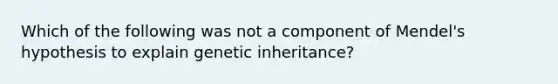 Which of the following was not a component of Mendel's hypothesis to explain genetic inheritance?