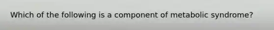 Which of the following is a component of metabolic syndrome?