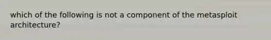 which of the following is not a component of the metasploit architecture?