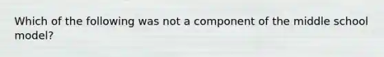 Which of the following was not a component of the middle school model?