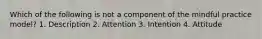 Which of the following is not a component of the mindful practice model? 1. Description 2. Attention 3. Intention 4. Attitude