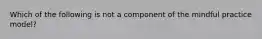 Which of the following is not a component of the mindful practice model?