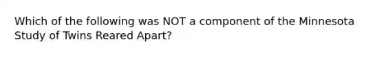 Which of the following was NOT a component of the Minnesota Study of Twins Reared Apart?