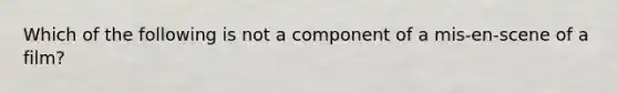 Which of the following is not a component of a mis-en-scene of a film?