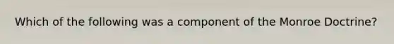 Which of the following was a component of the Monroe Doctrine?