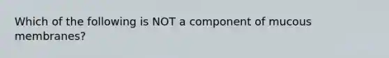 Which of the following is NOT a component of mucous membranes?