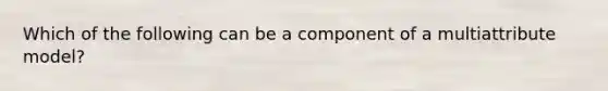 Which of the following can be a component of a multiattribute model?