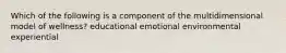 Which of the following is a component of the multidimensional model of wellness? educational emotional environmental experiential