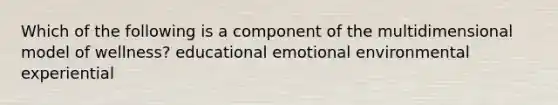 Which of the following is a component of the multidimensional model of wellness? educational emotional environmental experiential