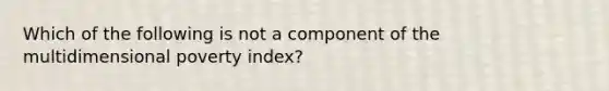 Which of the following is not a component of the multidimensional poverty index?