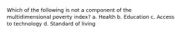 Which of the following is not a component of the multidimensional poverty index? a. Health b. Education c. Access to technology d. Standard of living