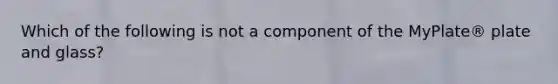 Which of the following is not a component of the MyPlate® plate and glass?