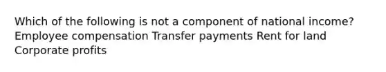 Which of the following is not a component of national income? Employee compensation Transfer payments Rent for land Corporate profits