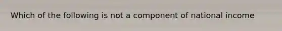 Which of the following is not a component of national income