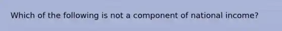 Which of the following is not a component of national income?