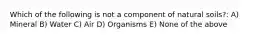 Which of the following is not a component of natural soils?: A) Mineral B) Water C) Air D) Organisms E) None of the above