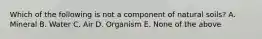 Which of the following is not a component of natural soils? A. Mineral B. Water C. Air D. Organism E. None of the above