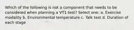 Which of the following is not a component that needs to be considered when planning a VT1 test? Select one: a. Exercise modality b. Environmental temperature c. Talk test d. Duration of each stage