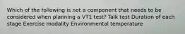 Which of the following is not a component that needs to be considered when planning a VT1 test? Talk test Duration of each stage Exercise modality Environmental temperature