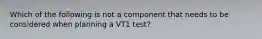 Which of the following is not a component that needs to be considered when planning a VT1 test?