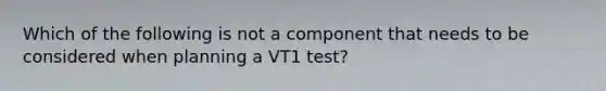 Which of the following is not a component that needs to be considered when planning a VT1 test?